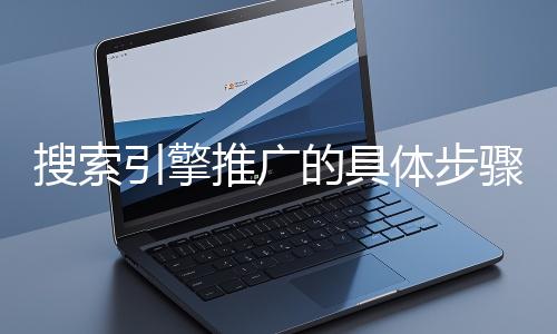 搜索引擎推廣的具體步驟和注意事項有哪些？